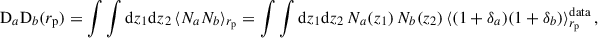 Mathematical equation: $$ \begin{aligned} \mathrm{D}_a\mathrm{D}_b({r_{\rm p}})&=\int \int {\mathrm{d} z}_1{\mathrm{d} z}_2\, \langle N_a N_b \rangle _{{r_{\rm p}} }=\int \int {\mathrm{d} z}_1{\mathrm{d} z}_2\,N_a(z_1)\,N_b(z_2)\,\langle (1+\delta _a)(1+\delta _b)\rangle _{{r_{\rm p}} }^\mathrm{data}\,, \end{aligned} $$