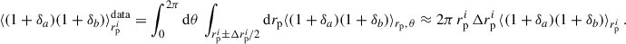Mathematical equation: $$ \begin{aligned} \langle (1+\delta _a)(1+\delta _b)\rangle _{r_{\rm p}^i}^\mathrm{data}= \int _0^{2\pi }\mathrm{d} \theta \, \int _{r_{\rm p}^i\pm \Delta r_{\rm p}^i/2}\mathrm{d} r_{\rm p}\langle (1+\delta _a)(1+\delta _b)\rangle _{r_{\rm p},\, \theta } \approx 2\pi \, r_{\rm p}^i\,\Delta r_{\rm p}^i\,\langle (1+\delta _a)(1+\delta _b)\rangle _{r_{\rm p}^i}\,. \end{aligned} $$
