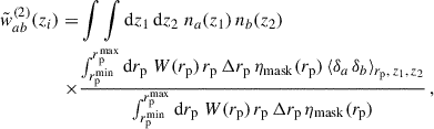 Mathematical equation: $$ \begin{aligned} \tilde{w}_{ab}^{(2)}(z_i) = &\int \int {\mathrm{d} z}_1\,{\mathrm{d} z}_2\; n_a(z_1)\,n_b(z_2) \\ \times&\frac{\int _{{r_{\rm p}^\mathrm{min}}}^{{r_{\rm p}^\mathrm{max}}}\mathrm{d}{r_{\rm p}}\; W({r_{\rm p}})\,{r_{\rm p}}\,\Delta {r_{\rm p}} \,\eta _{\rm mask}({r_{\rm p}})\,\langle \delta _a\,\delta _b\rangle _{{r_{\rm p}},\,z_1,\,z_2}}{\int _{{r_{\rm p}^\mathrm{min}}}^{{r_{\rm p}^\mathrm{max}}}\mathrm{d}{r_{\rm p}}\; W({r_{\rm p}})\,{r_{\rm p}}\,\Delta {r_{\rm p}}\,\eta _{\rm mask}({r_{\rm p}})}\,,\nonumber \end{aligned} $$