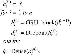 Mathematical equation: \begin{split} h_{t}^{(0)} &= X \\ \textit{\text{for }} i &= 1 \textit{\text{ to }} n \\ & h_{t}^{(i)} = \text{GRU\_block}(d_{t}^{(i-1)}) \\ & d_{t}^{(i)} = \text{Dropout}(h_{t}^{(i)}) \\ \textit{\text{end}}& \textit{\text{ for}}\\ \hat{y} = &\text{Dense}(d_{t}^{(n)}). \end{split}