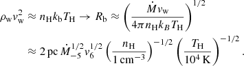 Mathematical equation: $$ \begin{aligned} \rho _{\rm w} v_{\rm w}^2&\approx n_{\rm H} k_{\rm b} T_{\rm H} \rightarrow R_{\rm b}\approx \left( \frac{\dot{M} v_{\rm w}}{4\pi n_{\rm H} k_B T_{\rm H}} \right)^{1/2} \nonumber \\&\approx 2\,\mathrm{pc}\, \dot{M}_{-5}^{1/2} v_6^{1/2} \left( \frac{n_{\rm H}}{1\,\mathrm{cm}^{-3}}\right)^{-1/2}\left( \frac{T_{\rm H}}{10^4\,\mathrm{K}}\right)^{-1/2}. \end{aligned} $$