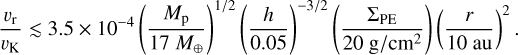 Mathematical equation: ${{{\upsilon _{\rm{r}}}} \over {{\upsilon _{\rm{K}}}}} \mathbin{\lower.3ex\hbox{$\buildrel<\over {\smash{\scriptstyle\sim}\vphantom{_x}}$}} 3.5 \times {10^{ - 4}}\left( {{{{M_{\rm{p}}}} \over {17\,{M_ \oplus }}}} \right){\left( {{h \over {0.05}}} \right)^{ - 3/2}}\left( {{{{\Sigma _{{\rm{PE}}}}} \over {20\,{\rm{g}}/{\rm{c}}{{\rm{m}}^2}}}} \right){\left( {{r \over {10\,{\rm{au}}}}} \right)^2}.$