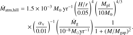 Mathematical equation: $\matrix{ {{{\dot M}_{{\rm{atm,}}\,{\rm{hill}}}} = 1.5 \times {{10}^{ - 3}}\,{M_ \oplus }\,{\rm{y}}{{\rm{r}}^{ - 1}}\,{{\left( {{{H/r} \over {0.05}}} \right)}^4}} \cr { \times {{\left( {{{{\alpha _{\rm{v}}}} \over {0.01}}} \right)}^{ - 1}}\left( {{{{{\dot M}_{\rm{g}}}} \over {{{10}^{ - 8}}{M_ \odot }{\rm{y}}{{\rm{r}}^{ - 1}}}}} \right){1 \over {1 + {{\left( {M/{M_{{\rm{gap}}}}} \right)}^2}}}.} \cr } $