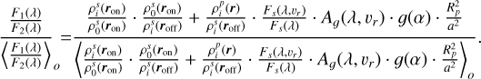 Mathematical equation: $\[\frac{\frac{F_1(\lambda)}{F_2(\lambda)}}{\left\langle\frac{F_1(\lambda)}{F_2(\lambda)}\right\rangle_o}=\frac{\frac{\rho_i^s\left(\boldsymbol{r}_{\mathrm{on}}\right)}{\rho_0^s\left(\boldsymbol{r}_{\mathrm{on}}\right)} \cdot \frac{\rho_0^s\left(\boldsymbol{r}_{\mathrm{on}}\right)}{\rho_i^s\left(\boldsymbol{r}_{\mathrm{off}}\right)}+\frac{\rho_i^p(\boldsymbol{r})}{\rho_i^s\left(\boldsymbol{r}_{\mathrm{off}}\right)} \cdot \frac{F_s\left(\lambda, v_r\right)}{F_s(\lambda)} \cdot A_g\left(\lambda, v_r\right) \cdot g(\alpha) \cdot \frac{R_p^2}{a^2}}{\left\langle\frac{\rho_i^s\left(\boldsymbol{r}_{\mathrm{on}}\right)}{\rho_0^s\left(\boldsymbol{r}_{\mathrm{on}}\right)} \cdot \frac{\rho_0^s\left(\boldsymbol{r}_{\mathrm{on}}\right)}{\rho_i^s\left(\boldsymbol{r}_{\mathrm{off}}\right)}+\frac{\rho_i^p(\boldsymbol{r})}{\rho_i^s\left(\boldsymbol{r}_{\mathrm{off}}\right)} \cdot \frac{F_s\left(\lambda, v_r\right)}{F_s(\lambda)} \cdot A_g\left(\lambda, v_r\right) \cdot g(\alpha) \cdot \frac{R_p^2}{a^2}\right\rangle_o}.\]$