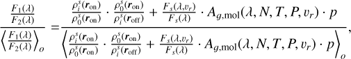 Mathematical equation: $\[\frac{\frac{F_1(\lambda)}{F_2(\lambda)}}{\left\langle\frac{F_1(\lambda)}{F_2(\lambda)}\right\rangle_o}=\frac{\frac{\rho_i^s\left(\boldsymbol{r}_{\mathrm{on}}\right)}{\rho_0^s\left(\boldsymbol{r}_{\mathrm{on}}\right)} \cdot \frac{\rho_0^s\left(\boldsymbol{r}_{\mathrm{on}}\right)}{\rho_i^s\left(\boldsymbol{r}_{\mathrm{off}}\right)}+\frac{F_s\left(\lambda, v_r\right)}{F_s(\lambda)} \cdot A_{g, \mathrm{mol}}\left(\lambda, N, T, P, v_r\right) \cdot p}{\left\langle\frac{\rho_i^s\left(\boldsymbol{r}_{\mathrm{on}}\right)}{\rho_0^s\left(\boldsymbol{r}_{\mathrm{on}}\right)} \cdot \frac{\rho_0^s\left(\boldsymbol{r}_{\mathrm{on}}\right)}{\rho_i^s\left(\boldsymbol{r}_{\mathrm{off}}\right)}+\frac{F_s\left(\lambda, v_r\right)}{F_s(\lambda)} \cdot A_{g, \mathrm{mol}}\left(\lambda, N, T, P, v_r\right) \cdot p\right\rangle_o},\]$