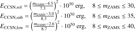 Mathematical equation: $\matrix{ {{E_{{\rm{CCSN,sol}}}} = {{\left( {{{{m_{{\rm{ZAMS}}}} - 4.5} \over {7.3}}} \right)}^2}\,\cdot\,{{10}^{50}}{\rm{erg,}}} & {8 \le {m_{{\rm{ZAMS}}}} \le 30,} \cr {{E_{{\rm{CCSN,sob}}}} = {{\left( {{{{m_{{\rm{ZAMS}}}} - 3.0} \over {8.3}}} \right)}^2}\,\cdot\,{{10}^{50}}{\rm{erg,}}} & {8 \le {m_{{\rm{ZAMS}}}} \le 35,} \cr {{E_{{\rm{CCSN,low}}}} = {{\left( {{{{m_{{\rm{ZAMS}}}} - 2.6} \over {8.7}}} \right)}^2}\,\cdot\,{{10}^{50}}{\rm{erg,}}} & {8 \le {m_{{\rm{ZAMS}}}} \le 40,} \cr } $