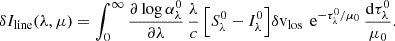 Mathematical equation: $$ \begin{aligned} \delta I_{\rm line}(\lambda ,\mu ) = \int _0^\infty \frac{\partial \log \alpha ^0_\lambda }{\partial \lambda } \, \frac{\lambda }{c} \, \Bigl [ S^0_\lambda - I^0_\lambda \Bigr ] \delta \mathrm{v} _{\rm los} \, \text{ e}^{-\tau ^0_\lambda /\mu _0} \, \frac{\mathrm{d} \tau ^0_\lambda }{\mu _0}. \end{aligned} $$