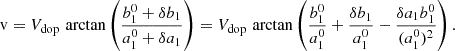 Mathematical equation: $$ \begin{aligned} \mathrm{v} = V_{\rm dop}\,\arctan \left( \frac{b_1^0 + \delta b_1}{a_1^0 + \delta a_1} \right) = V_{\rm dop}\,\arctan \left( \frac{b_1^0}{a_1^0} + \frac{\delta b_1}{a_1^0} - \frac{\delta a_1 b_1^0}{(a_1^0)^2} \right) . \end{aligned} $$