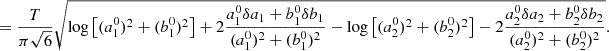 Mathematical equation: $$ \begin{aligned}&= \frac{T}{\pi \sqrt{6}} \sqrt{\log \left[(a_1^0)^2 + (b_1^0)^2 \right] + 2 \frac{a_1^0 \delta a_1 + b_1^0 \delta b_1}{(a_1^0)^2 + (b_1^0)^2 } - \log \left[(a_2^0)^2 + (b_2^0)^2 \right] - 2 \frac{a_2^0 \delta a_2 + b_2^0 \delta b_2}{(a_2^0)^2 + (b_2^0)^2 }}. \end{aligned} $$