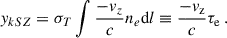 Mathematical equation: $$ \begin{aligned} { y}_{kSZ} = \sigma _T \int \frac{-{ v}_z}{c}n_e\mathrm{d}l \equiv \frac{-{ v}_{\rm z}}{c}\tau _{\rm e}\, . \end{aligned} $$
