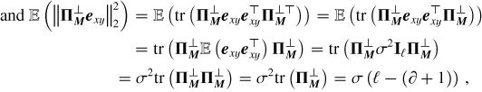 Mathematical equation: \begin{align*} \mbox {and } \mathbb{E}\left(\left\lVert\boldsymbol{\Pi}^\perp_{\boldsymbol{M}} \boldsymbol{e}_{xy}\right\rVert_2^2\right) &= \mathbb{E}\left(\mathrm{tr}\left(\boldsymbol{\Pi}^\perp_{\boldsymbol{M}}\boldsymbol{e}_{xy}\boldsymbol{e}_{xy}^\top\boldsymbol{\Pi}^{\perp \top}_{\boldsymbol{M}}\right)\right) = \mathbb{E}\left(\mathrm{tr}\left(\boldsymbol{\Pi}^\perp_{\boldsymbol{M}}\boldsymbol{e}_{xy}\boldsymbol{e}_{xy}^\top\boldsymbol{\Pi}^\perp_{\boldsymbol{M}}\right)\right) \\&= \mathrm{tr}\left(\boldsymbol{\Pi}^\perp_{\boldsymbol{M}}\mathbb{E}\left(\boldsymbol{e}_{xy}\boldsymbol{e}_{xy}^\top\right)\boldsymbol{\Pi}^\perp_{\boldsymbol{M}}\right) = \mathrm{tr}\left(\boldsymbol{\Pi}^\perp_{\boldsymbol{M}}\sigma^2\boldsymbol{\mathrm{I}}_\ell\boldsymbol{\Pi}^\perp_{\boldsymbol{M}}\right) \\&= \sigma^2\mathrm{tr}\left(\boldsymbol{\Pi}^\perp_{\boldsymbol{M}}\boldsymbol{\Pi}^\perp_{\boldsymbol{M}}\right) = \sigma^2\mathrm{tr}\left(\boldsymbol{\Pi}^\perp_{\boldsymbol{M}}\right) = \sigma\left(\ell-(\partial+1)\right)\,, \end{align*}