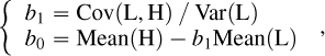 Mathematical equation: \begin{align*} \left\{ \begin{array}{ll} b_1 = \mathrm{Cov}(\mathrm{L},\mathrm{H})~/~\mathrm{Var}(\mathrm{L}) \\ b_0 = \mathrm{Mean}(\mathrm{H}) - b_1\mathrm{Mean}(\mathrm{L}) \end{array} \right.\,, \end{align*}