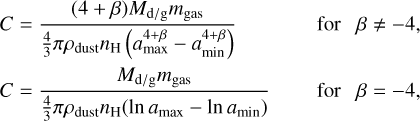 Mathematical equation: \begin{split} C & = \frac{(4+\beta)M_{\rm d/g}m_{\rm gas}}{\frac{4}{3}\pi \rho_{\rm dust}n_{\rm H}\left(a^{4+\beta}_{\rm max}-a^{4+\beta}_{\rm min}\right)} & \quad {\rm ~for~~~} \beta \neq -4, \\ C & = \frac{M_{\rm d/g}m_{\rm gas}}{\frac{4}{3}\pi \rho_{\rm dust}n_{\rm H}(\ln a_{\rm max}-\ln a_{\rm min})} & \quad {\rm ~for~~~} \beta=-4, \end{split}
