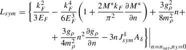 Mathematical equation: $$ \begin{aligned} L_{sym}=\Bigg \{\frac{k_F^2}{3E_F}&-\frac{k_F^4}{6E_F^3} \Bigg (1+\frac{2M^*k_F}{\pi ^2}\frac{\partial M^*}{\partial n}\Bigg )+\frac{3g_\rho ^2}{8m_\rho ^2}n +\nonumber \\&+\frac{3g_\rho }{4m_\rho ^2}n^2\frac{\partial g_\rho }{\partial n}-3nJ_{sym}^\delta A_\delta \Bigg \}\Bigg \vert _{n=n_{sat},n_3=0} \end{aligned} $$
