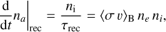 Mathematical equation: $\left.\frac{\mathrm{d}}{\mathrm{~d} t} n_{a}\right|_{\mathrm{rec}}=\frac{n_{\mathrm{i}}}{\tau_{\mathrm{rec}}}=\langle\sigma v\rangle_{\mathrm{B}} n_{e} n_{i},$