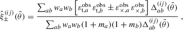 Mathematical equation: $$ \begin{aligned} \hat{\xi }^{(ij)}_\pm (\bar{\theta })=\frac{\sum _{ab} w_a w_b \left[{\varepsilon }^\mathrm{obs}_{\mathrm{t},a}\,{\varepsilon }^\mathrm{obs}_{\mathrm{t},b} \pm {\varepsilon }^\mathrm{obs}_{\times ,a}\,{\varepsilon }^\mathrm{obs}_{\times ,b}\right] \Delta ^{(ij)}_{ab}(\bar{\theta }) }{\sum _{ab} w_a w_b (1+m_a)(1+m_b) \Delta ^{(ij)}_{ab}(\bar{\theta }) }\ , \end{aligned} $$