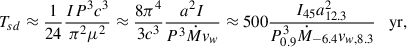 Mathematical equation: $$ \begin{aligned} T_{sd}\approx \frac{1}{24}\frac{IP^3c^3}{\pi ^2\mu ^2}\approx \frac{8 \pi ^4}{3c^3}\frac{a^2 I}{P^3\dot{M}v_w} \approx 500 \frac{I_{45}a^2_{12.3}}{P_{0.9}^3\dot{M}_{-6.4}v_{w,8.3}}\quad \mathrm{{yr},} \end{aligned} $$