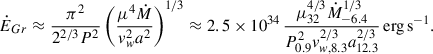 Mathematical equation: $$ \begin{aligned} \dot{E}_{Gr}\approx \frac{\pi ^2}{2^{2/3}P^2}\left(\frac{\mu ^4\dot{M}}{v_w^2a^2}\right)^{1/3}\approx 2.5\times 10^{34}\,\frac{\mu _{32}^{4/3}\dot{M}^{1/3}_{-6.4}}{P_{0.9}^{2}v_{w,8.3}^{2/3}a_{12.3}^{2/3}}\,\mathrm{{erg\,s}}^{-1}. \end{aligned} $$