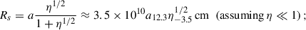 Mathematical equation: $$ \begin{aligned} R_s=a\frac{\eta ^{1/2}}{1+\eta ^{1/2}}\approx 3.5\times 10^{10}a_{12.3}\eta _{-3.5}^{1/2}\,\mathrm{cm}\,\,\,(\mathrm{assuming}\,\eta \ll 1)\,; \end{aligned} $$