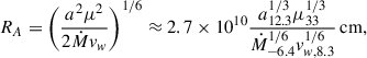 Mathematical equation: $$ \begin{aligned} R_A= \left(\frac{a^2\mu ^2}{2\dot{M}v_w}\right)^{1/6}\approx 2.7\times 10^{10}\frac{a^{1/3}_{12.3}\mu ^{1/3}_{33}}{\dot{M}^{1/6}_{-6.4}v^{1/6}_{w,8.3}}\,\mathrm{cm}, \end{aligned} $$