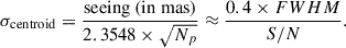 Mathematical equation: $$ \begin{aligned} \sigma _{\rm centroid} = \frac{\mathrm{seeing~(in~mas)}}{2.3548 \times \sqrt{N_{p}}} \approx \frac{0.4 \times FWHM }{S/N}. \end{aligned} $$