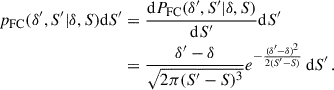 Mathematical equation: $$ \begin{aligned} \begin{aligned} p_{\rm FC}(\delta ^{\prime },S^{\prime }|\delta ,S) \mathrm{d} S^{\prime }&= \frac{\mathrm{d} P_{\rm FC}(\delta ^{\prime },S^{\prime }|\delta ,S)}{\mathrm{d} S^{\prime }} \mathrm{d} S^{\prime } \\&= \frac{\delta ^{\prime }-\delta }{\sqrt{2\pi (S^{\prime }-S)^3}}e^{-\frac{(\delta ^{\prime }-\delta )^2}{2(S^{\prime }-S)}} \,\mathrm{d} S^{\prime }\, . \end{aligned} \end{aligned} $$
