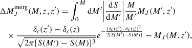 Mathematical equation: $$ \begin{aligned} \begin{aligned}&\Delta M_J^\mathrm{merg}(M,z,z^{\prime }) = \int _0^M \mathrm{d} M^{\prime } \bigg |\frac{\mathrm{d} S}{\mathrm{d} M^{\prime }}\bigg | \frac{M}{M^{\prime }} M_J(M^{\prime },z^{\prime })\\&\quad \times \frac{\delta _c(z^{\prime })-\delta _c(z)}{\sqrt{2\pi [S(M^{\prime })-S(M)]^3}}e^{-\frac{[\delta _c(z^{\prime })-\delta _c(z)]^2}{2[S(M^{\prime })-S(M)]}} - M_J(M,z^{\prime }), \end{aligned} \end{aligned} $$