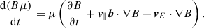 Mathematical equation: $$ \begin{aligned} \frac{\mathrm{d} (B\mu )}{\mathrm{d} t} = \mu \left(\frac{\partial B}{\partial t} + v_\parallel \boldsymbol{b} \cdot \nabla B + \boldsymbol{v}_E \cdot \nabla B\right). \end{aligned} $$