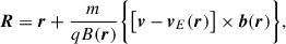 Mathematical equation: $$ \begin{aligned} \boldsymbol{R}&= \boldsymbol{r} + \frac{m}{qB(\boldsymbol{r})} \bigg \{\big [\boldsymbol{v} - \boldsymbol{v}_E(\boldsymbol{r})\big ] \times \boldsymbol{b}(\boldsymbol{r})\bigg \}, \end{aligned} $$