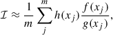 Mathematical equation: $$ \begin{aligned} \mathcal{I} \approx \frac{1}{m} \sum ^m_j h(x_j)\frac{f(x_j)}{g(x_j)}, \end{aligned} $$