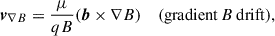 Mathematical equation: $$ \begin{aligned} \boldsymbol{v}_{\nabla B}&= \frac{\mu }{qB}(\boldsymbol{b}\times \nabla B)&{(\mathrm{gradient}\,B\,\mathrm{drift}),}\end{aligned} $$
