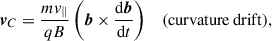 Mathematical equation: $$ \begin{aligned} \boldsymbol{v}_C&= \frac{mv_\parallel }{qB}\left(\boldsymbol{b} \times \frac{\mathrm{d}\boldsymbol{b}}{\mathrm{d} t}\right)&\mathrm{(curvature\,drift),}\end{aligned} $$
