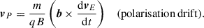 Mathematical equation: $$ \begin{aligned} \boldsymbol{v}_P&= \frac{m}{qB}\left(\boldsymbol{b} \times \frac{\mathrm{d}\boldsymbol{v}_E}{\mathrm{d} t}\right)&\mathrm{(polarisation\,drift).} \end{aligned} $$