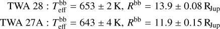 Mathematical equation: $\[\begin{aligned}\mathrm{TWA} ~28: T_{\mathrm{eff}}^{\mathrm{bb}} & =653 \pm 2 \mathrm{~K}, R^{\mathrm{bb}}=13.9 \pm 0.08 ~\mathrm{R}_{\mathrm{Jup}} \\\mathrm{TWA} ~27 \mathrm{A}: T_{\mathrm{eff}}^{\mathrm{bb}} & =643 \pm 4 \mathrm{~K}, R^{\mathrm{bb}}=11.9 \pm 0.15 ~\mathrm{R}_{\mathrm{Jup}}\end{aligned}\]$