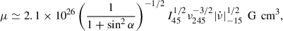 Mathematical equation: $$ \begin{aligned} \mu \simeq 2.1\times 10^{26}\left(\frac{1}{1+\sin ^2{\alpha }}\right)^{-1/2} I_{45}^{1/2}\nu _{245}^{-3/2}|\dot{\nu }|_{-15}^{1/2}\, \text{ G}\,\text{ cm}^3, \end{aligned} $$