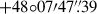 $ +48{\circ}07{\prime}47 {{\overset{\prime\prime}{.}}}39 $