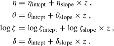 Mathematical equation: $$ \begin{aligned} \eta&= \eta _{\mathrm{intcpt} } + \eta _{\mathrm{slope} } \times z \ , \nonumber \\ \theta&= \theta _{\mathrm{intcpt} } + \theta _{\mathrm{slope} } \times z \ , \nonumber \\ \log {\zeta }&= \log {\zeta }_{\mathrm{intcpt} } + \log {\zeta }_{\mathrm{slope} } \times z \ ,\nonumber \\ \delta&= \delta _{\mathrm{intcpt} } + \delta _{\mathrm{slope} } \times z \ . \end{aligned} $$