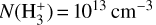 Mathematical equation: $N\left( {{\rm{H}}_3^ + } \right) = {10^{13}}\,{\rm{c}}{{\rm{m}}^{ - 3}}$