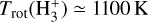 Mathematical equation: ${T_{{\rm{rot}}}}\left( {{\rm{H}}_3^ + } \right) \simeq 1100\,{\rm{K}}$
