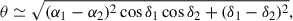 Mathematical equation: $$ \begin{aligned} \theta \simeq \sqrt{(\alpha _{1} - \alpha _{2})^{2}\cos \delta _{1}\cos {\delta _{2}} + (\delta _{1} - \delta _{2})^{2}}, \end{aligned} $$