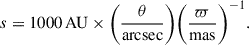 Mathematical equation: $$ \begin{aligned} s = 1000\,\mathrm{AU} \times \bigg (\frac{\theta }{\mathrm{arcsec} }\bigg ) \bigg (\frac{\varpi }{\mathrm{mas} }\bigg )^{-1}. \end{aligned} $$