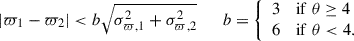 Mathematical equation: $$ \begin{aligned} |\varpi _{1} - \varpi _{2}| < b\sqrt{\sigma _{\varpi ,1}^{2} + \sigma _{\varpi ,2}^{2}} \qquad b = {\left\{ \begin{array}{ll} 3&\mathrm{if}\; \theta \ge 4 \\ 6&\mathrm{if}\; \theta < 4. \end{array}\right.} \end{aligned} $$