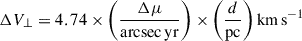 Mathematical equation: $$ \begin{aligned} \Delta V_{\perp } = 4.74 \times \bigg (\frac{\Delta \mu }{\mathrm{arcsec\,yr }}\bigg )\times \bigg (\frac{d}{\mathrm{pc}}\bigg )\,\mathrm{km\,s}^{-1} \end{aligned} $$