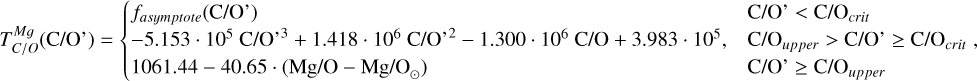 Mathematical equation: $T_{C/O}^{Mg}\left( {{\rm{C/O}}} \right) = \{ \matrix{ {{f_{asymptote}}\left( {{\rm{C/O}}} \right)} \hfill & {{\rm{C/O}} < {\rm{C/}}{{\rm{O}}_{crit}}} \hfill \cr { - 5.153\,\cdot\,{{10}^5}\,{\rm{C/O}}{{\rm{}}^3} + 1.418\,\cdot\,{{10}^6}\,{\rm{C/O}}{{\rm{}}^2} - 1.300\,\cdot\,{{10}^6}\,C/O + 3.983\,\cdot\,{{10}^5},} \hfill & {{\rm{C/}}{{\rm{O}}_{upper}} > {\rm{C/O}} \ge {\rm{C/}}{{\rm{O}}_{crit}}} \hfill \cr {1061.44 - 40.65\,\cdot\,\left( {{\rm{Mg/O}} - {\rm{Mg/}}{{\rm{O}}_ \odot }} \right)} \hfill & {{\rm{C/O}} \ge {\rm{C/}}{{\rm{O}}_{upper}}} \hfill \cr } ,$