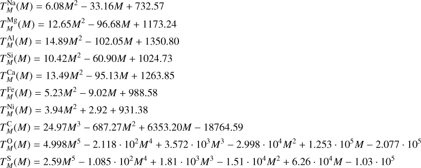Mathematical equation: $\matrix{ {T_M^{{\rm{Na}}}\left( M \right) = 6.08{M^2} - 33.16M + 732.57} \hfill \cr {T_M^{{\rm{Mg}}}\left( M \right) = 12.65{M^2} - 96.68M + 1173.24} \hfill \cr {T_M^{{\rm{Al}}}\left( M \right) = 14.89{M^2} - 102.05M + 1350.80} \hfill \cr {T_M^{{\rm{Si}}}\left( M \right) = 10.42{M^2} - 60.90M + 1024.73} \hfill \cr {T_M^{{\rm{Ca}}}\left( M \right) = 13.49{M^2} - 95.13M + 1263.85} \hfill \cr {T_M^{{\rm{Fe}}}\left( M \right) = 5.23{M^2} - 9.02M + 988.58} \hfill \cr {T_M^{{\rm{Ni}}}\left( M \right) = 3.94{M^2} + 2.92 + 931.38} \hfill \cr {T_M^{\rm{C}}\left( M \right) = 24.97{M^3} - 687.27{M^2} + 6353.20M - 18764.59} \hfill \cr {T_M^{\rm{O}}\left( M \right) = 4.998{M^5} - 2.118\;\cdot\;{{10}^2}{M^4} + 3.572\;\cdot\;{{10}^3}{M^3} - 2.998\;\cdot\;{{10}^4}{M^2} + 1.253\;\cdot\;{{10}^5}M - 2.077\;\cdot\;{{10}^5}} \hfill \cr {T_M^{\rm{S}}\left( M \right) = 2.59{M^5} - 1.085\;\cdot\;{{10}^2}{M^4} + 1.81\;\cdot\;{{10}^3}{M^3} - 1.51\;\cdot\;{{10}^4}{M^2} + 6.26\;\cdot\;{{10}^4}M - 1.03\;\cdot\;{{10}^5}} \hfill \cr } $