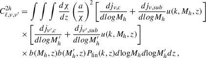 Mathematical equation: $$ \begin{aligned} \begin{split} C^{2h}_{\ell ,\nu ,\nu ^{\prime }}&= \int \int \int \frac{d\chi }{dz} \left( \frac{a}{\chi } \right)^2 \left[ \frac{dj_{\nu ,c}}{dlogM_h} + \frac{dj_{\nu ,sub}}{dlogM_h} u(k,M_h,z) \right] \\&\times \left[ \frac{dj_{\nu ^{\prime },c}}{dlogM^{\prime }_h} + \frac{dj_{\nu ^{\prime },sub}}{dlogM^{\prime }_h} u(k,M_h,z) \right] \\&\times b(M_h,z) b(M^{\prime }_h,z) P_{\rm lin}(k,z) d \mathrm{log} M_h d \mathrm{log} M^{\prime }_h dz\,, \end{split} \end{aligned} $$