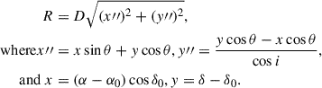 Mathematical equation: $$ \begin{aligned} R&= D \sqrt{(x{{\prime \prime }})^2 + (y{{\prime \prime }})^2}, \\ \mathrm{where } x{{\prime \prime }}&= x\sin \theta + y\cos \theta \nonumber , y{{\prime \prime }}= \frac{y\cos \theta - x\cos \theta }{\cos i} \nonumber , \\ \mathrm{and}~x&= (\alpha - \alpha _0)\cos \delta _0 \nonumber , y = \delta - \delta _0 \nonumber . \end{aligned} $$