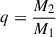 Mathematical equation: $ q = \frac{M_2}{M_1} $