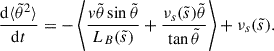Mathematical equation: $$ \begin{aligned} \frac{\mathrm{d}{\langle \tilde{\theta }^2 \rangle }}{\mathrm{d}t} = - \left< \frac{{ v}\tilde{\theta }\sin \tilde{\theta }}{L_B(\tilde{s})} + \frac{\nu _s(\tilde{s}) \tilde{\theta }}{\tan \tilde{\theta }} \right> + \nu _s(\tilde{s}). \end{aligned} $$