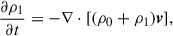 Mathematical equation: $$ \begin{aligned} \frac{\partial \rho _1}{\partial t}&= -\nabla \cdot [ (\rho _0+\rho _1){\boldsymbol{v}}],\end{aligned} $$